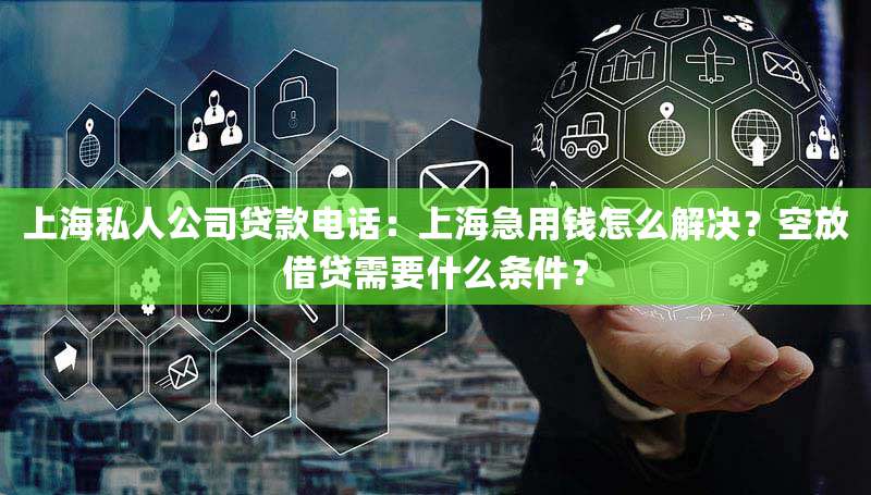 上海私人公司贷款电话:上海急用钱怎么解决?空放借贷需要什么条件?